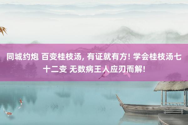 同城约炮 百变桂枝汤， 有证就有方! 学会桂枝汤七十二变 无数病王人应刃而解!