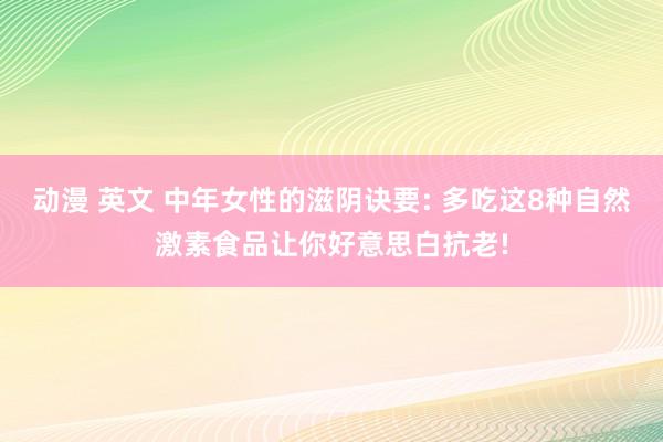 动漫 英文 中年女性的滋阴诀要: 多吃这8种自然激素食品让你好意思白抗老!
