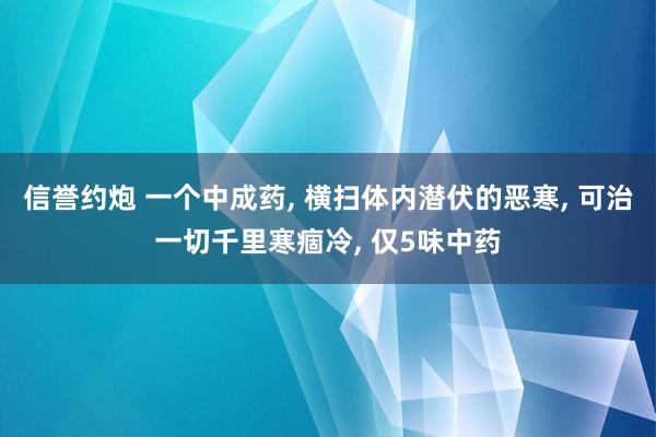 信誉约炮 一个中成药， 横扫体内潜伏的恶寒， 可治一切千里寒痼冷， 仅5味中药