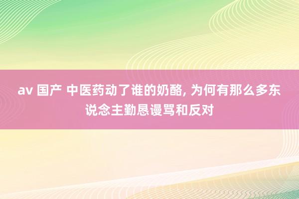 av 国产 中医药动了谁的奶酪， 为何有那么多东说念主勤恳谩骂和反对