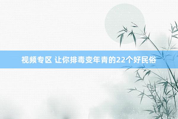 视频专区 让你排毒变年青的22个好民俗