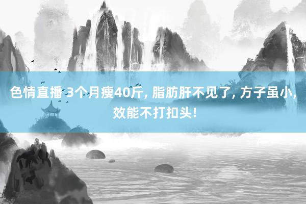 色情直播 3个月瘦40斤， 脂肪肝不见了， 方子虽小， 效能不打扣头!