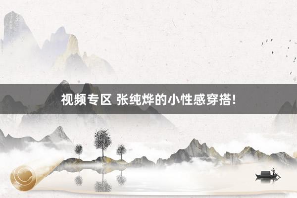 视频专区 张纯烨的小性感穿搭!