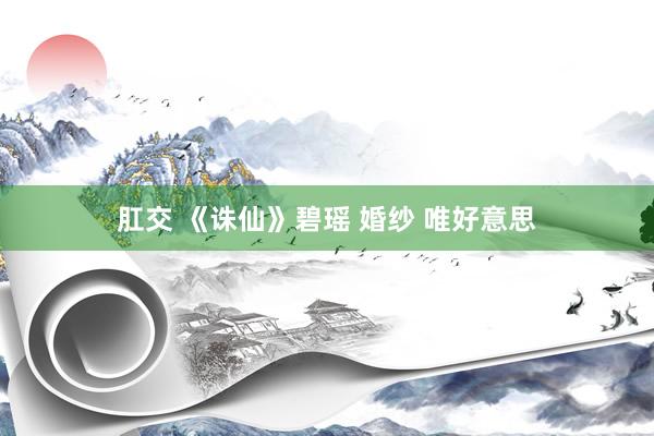 肛交 《诛仙》碧瑶 婚纱 唯好意思