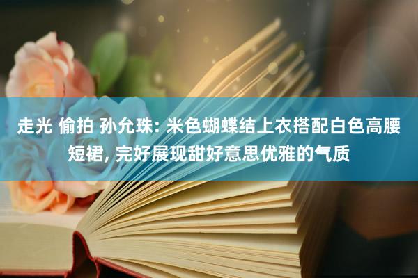 走光 偷拍 孙允珠: 米色蝴蝶结上衣搭配白色高腰短裙， 完好展现甜好意思优雅的气质