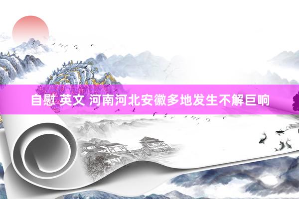 自慰 英文 河南河北安徽多地发生不解巨响