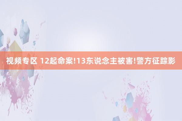 视频专区 12起命案!13东说念主被害!警方征踪影
