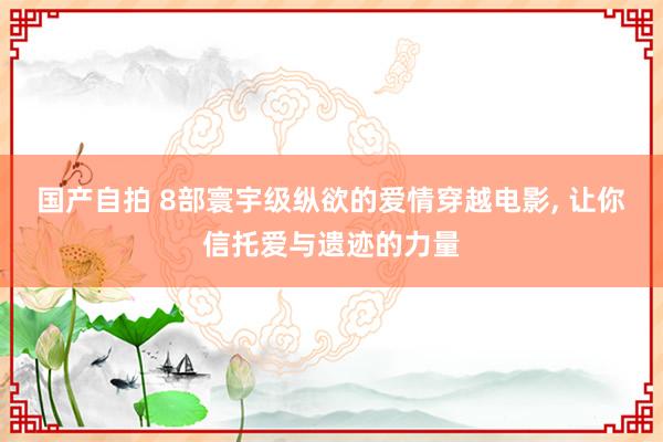 国产自拍 8部寰宇级纵欲的爱情穿越电影， 让你信托爱与遗迹的力量