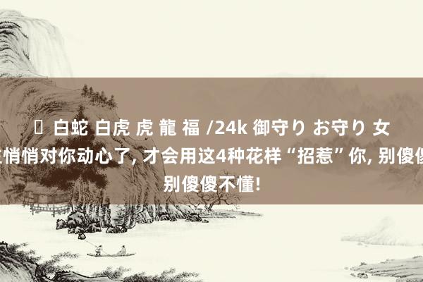 ✨白蛇 白虎 虎 龍 福 /24k 御守り お守り 女东谈主悄悄对你动心了， 才会用这4种花样“招惹”你， 别傻傻不懂!