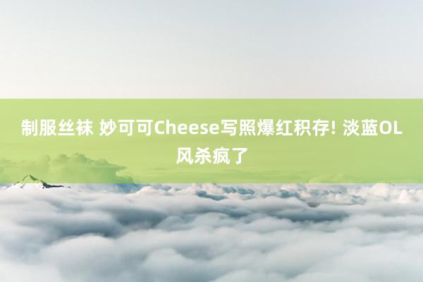 制服丝袜 妙可可Cheese写照爆红积存! 淡蓝OL风杀疯了