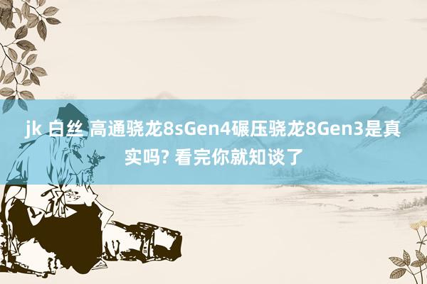 jk 白丝 高通骁龙8sGen4碾压骁龙8Gen3是真实吗? 看完你就知谈了