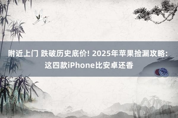 附近上门 跌破历史底价! 2025年苹果捡漏攻略: 这四款iPhone比安卓还香