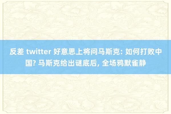 反差 twitter 好意思上将问马斯克: 如何打败中国? 马斯克给出谜底后， 全场鸦默雀静