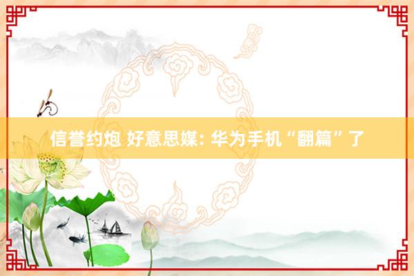 信誉约炮 好意思媒: 华为手机“翻篇”了