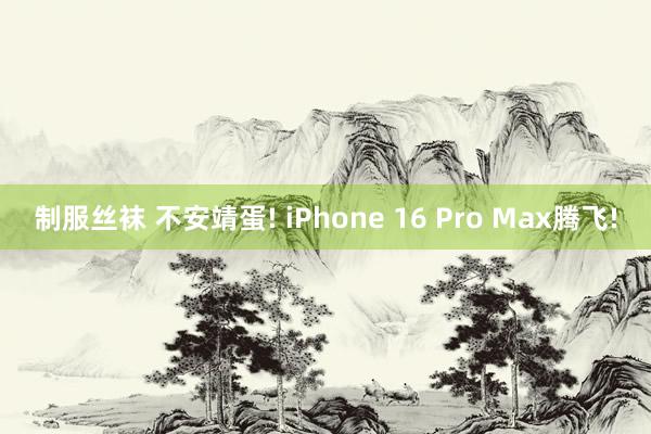 制服丝袜 不安靖蛋! iPhone 16 Pro Max腾飞!