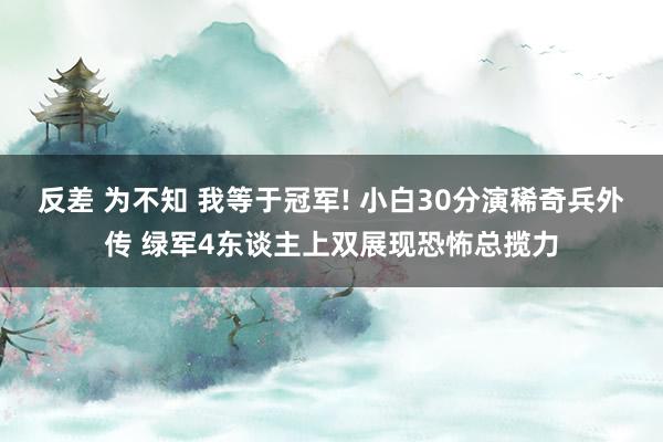 反差 为不知 我等于冠军! 小白30分演稀奇兵外传 绿军4东谈主上双展现恐怖总揽力