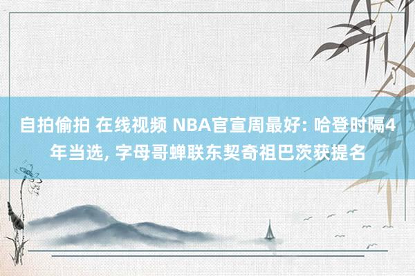 自拍偷拍 在线视频 NBA官宣周最好: 哈登时隔4年当选， 字母哥蝉联东契奇祖巴茨获提名