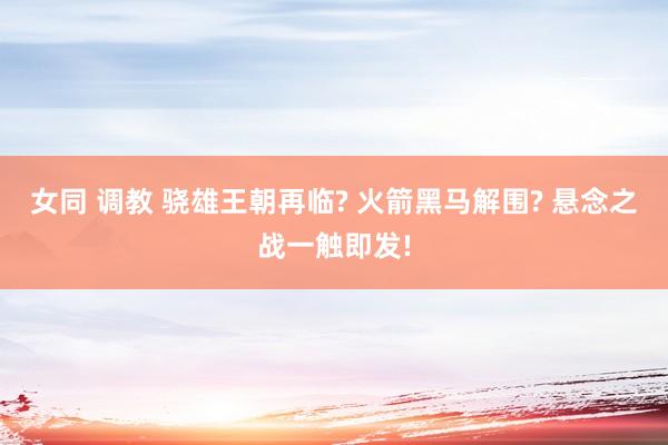 女同 调教 骁雄王朝再临? 火箭黑马解围? 悬念之战一触即发!