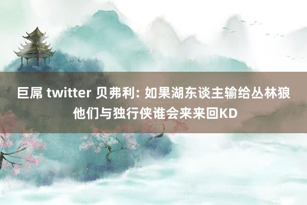 巨屌 twitter 贝弗利: 如果湖东谈主输给丛林狼 他们与独行侠谁会来来回KD