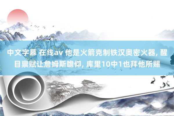 中文字幕 在线av 他是火箭克制铁汉奥密火器， 醒目禀赋让詹姆斯瞻仰， 库里10中1也拜他所赐