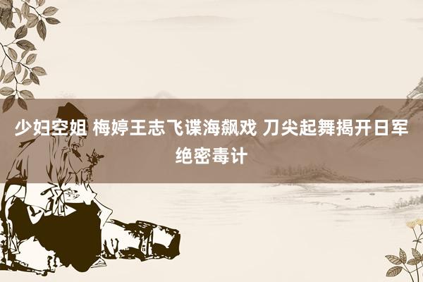 少妇空姐 梅婷王志飞谍海飙戏 刀尖起舞揭开日军绝密毒计