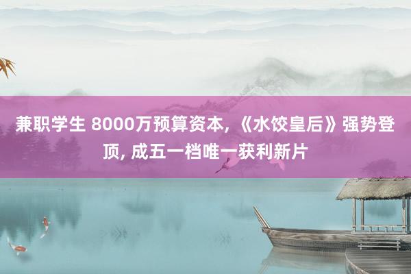 兼职学生 8000万预算资本， 《水饺皇后》强势登顶， 成五一档唯一获利新片