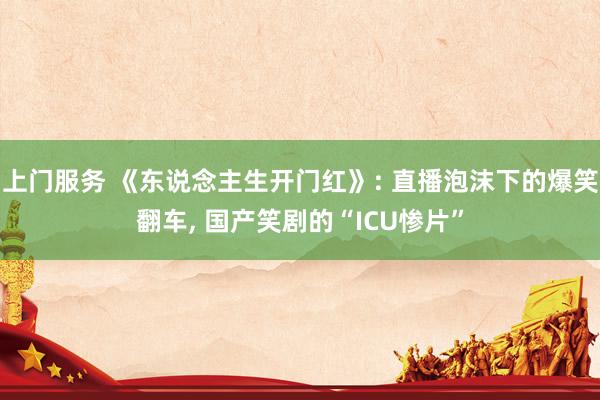 上门服务 《东说念主生开门红》: 直播泡沫下的爆笑翻车， 国产笑剧的“ICU惨片”