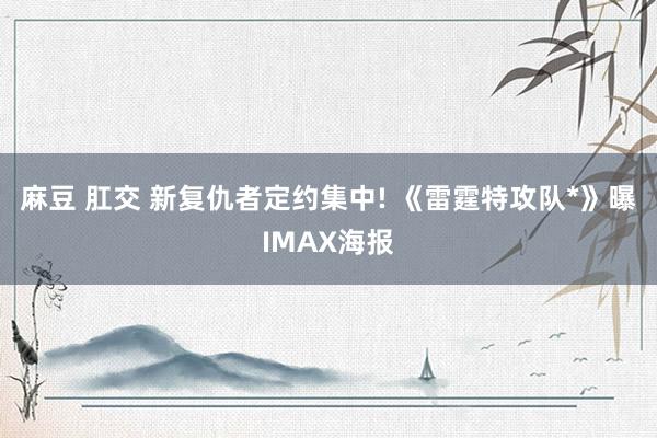 麻豆 肛交 新复仇者定约集中! 《雷霆特攻队*》曝IMAX海报