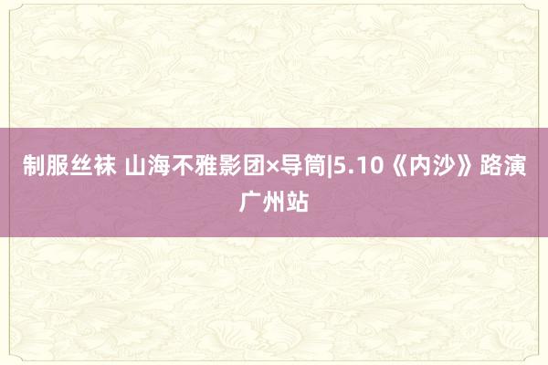 制服丝袜 山海不雅影团×导筒|5.10《内沙》路演广州站
