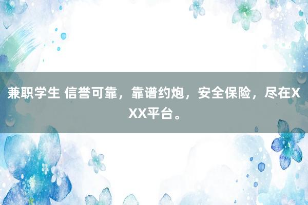 兼职学生 信誉可靠，靠谱约炮，安全保险，尽在XXX平台。