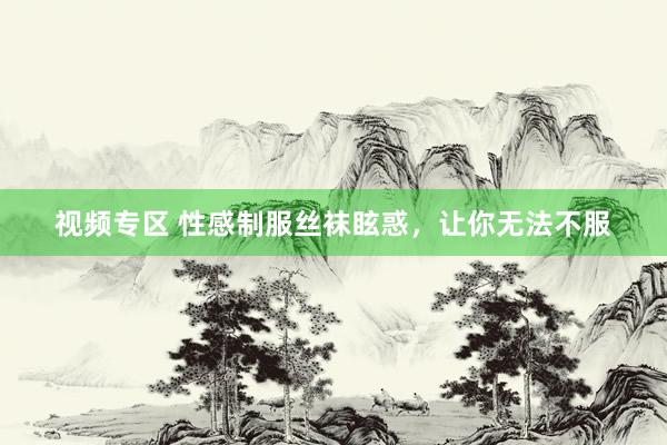 视频专区 性感制服丝袜眩惑，让你无法不服