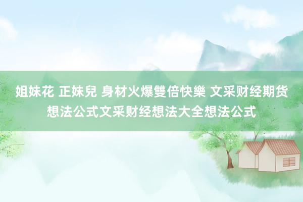 姐妹花 正妹兒 身材火爆雙倍快樂 文采财经期货想法公式文采财经想法大全想法公式