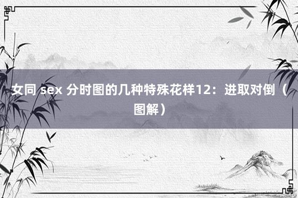 女同 sex 分时图的几种特殊花样12：进取对倒（图解）