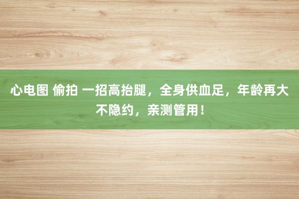 心电图 偷拍 一招高抬腿，全身供血足，年龄再大不隐约，亲测管用！