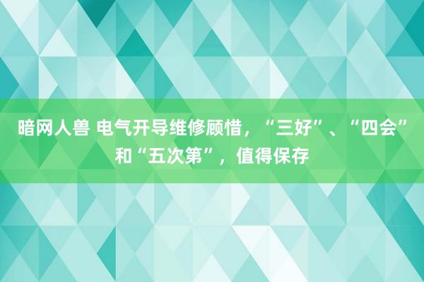 暗网人兽 电气开导维修顾惜，“三好”、“四会”和“五次第”，值得保存
