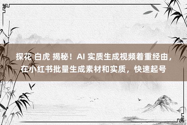 探花 白虎 揭秘！AI 实质生成视频着重经由，在小红书批量生成素材和实质，快速起号