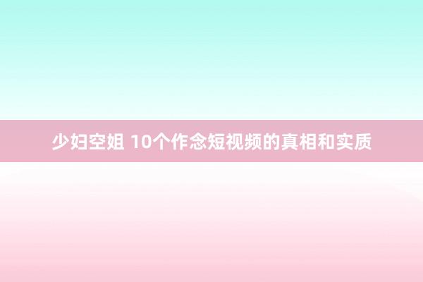 少妇空姐 10个作念短视频的真相和实质