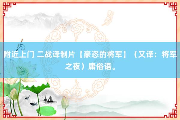 附近上门 二战译制片【豪恣的将军】（又译：将军之夜）庸俗语。