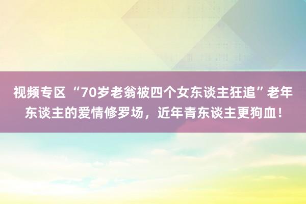 视频专区 “70岁老翁被四个女东谈主狂追”老年东谈主的爱情修罗场，近年青东谈主更狗血！