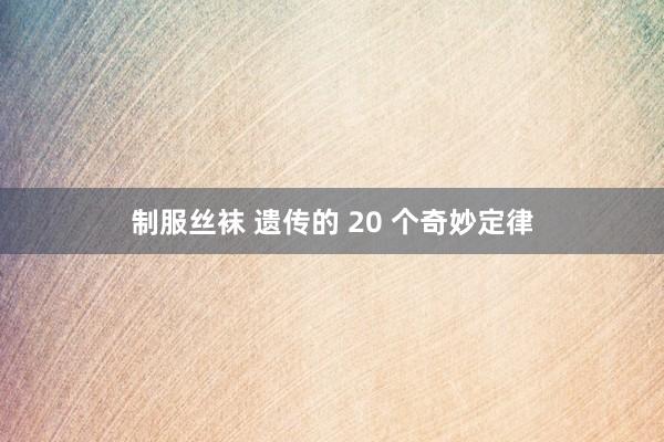 制服丝袜 遗传的 20 个奇妙定律