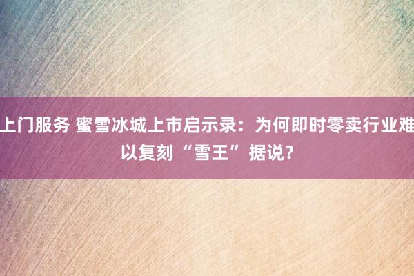上门服务 蜜雪冰城上市启示录：为何即时零卖行业难以复刻 “雪王” 据说？